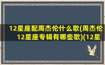 12星座配周杰伦什么歌(周杰伦12星座专辑有哪些歌)(12星座 周杰伦)